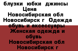 блузки ,юбки ,джинсы › Цена ­ 300 - Новосибирская обл., Новосибирск г. Одежда, обувь и аксессуары » Женская одежда и обувь   . Новосибирская обл.,Новосибирск г.